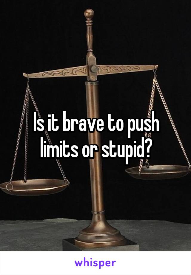 Is it brave to push limits or stupid?