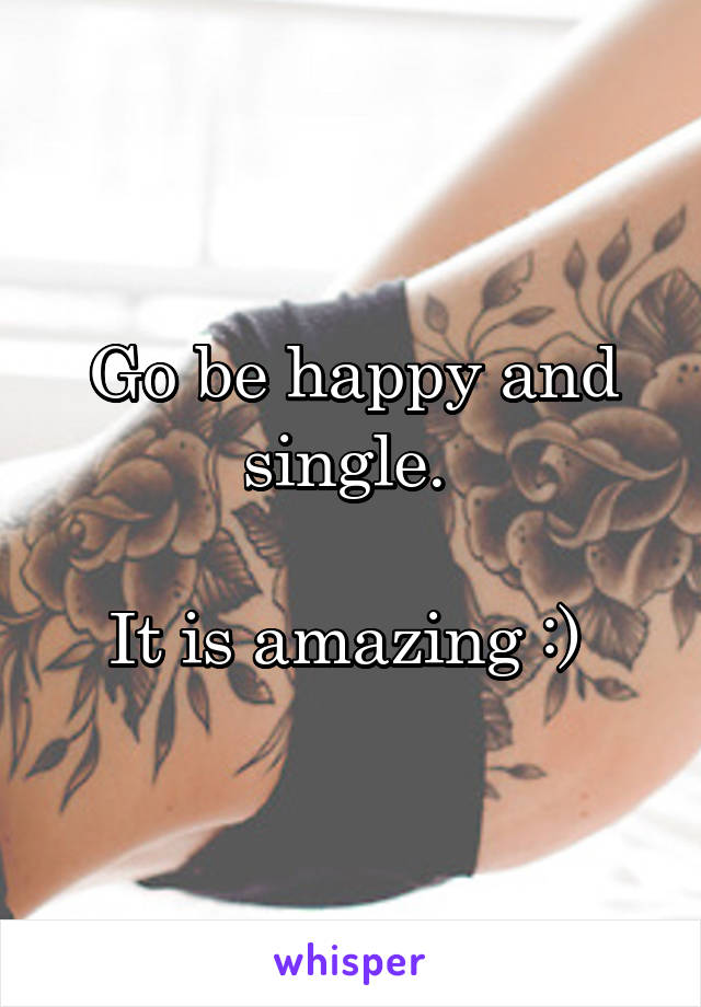 Go be happy and single. 

It is amazing :) 