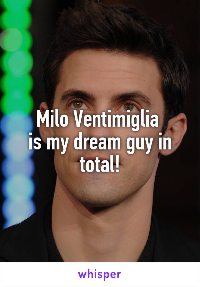 Milo Ventimiglia 
is my dream guy in total!