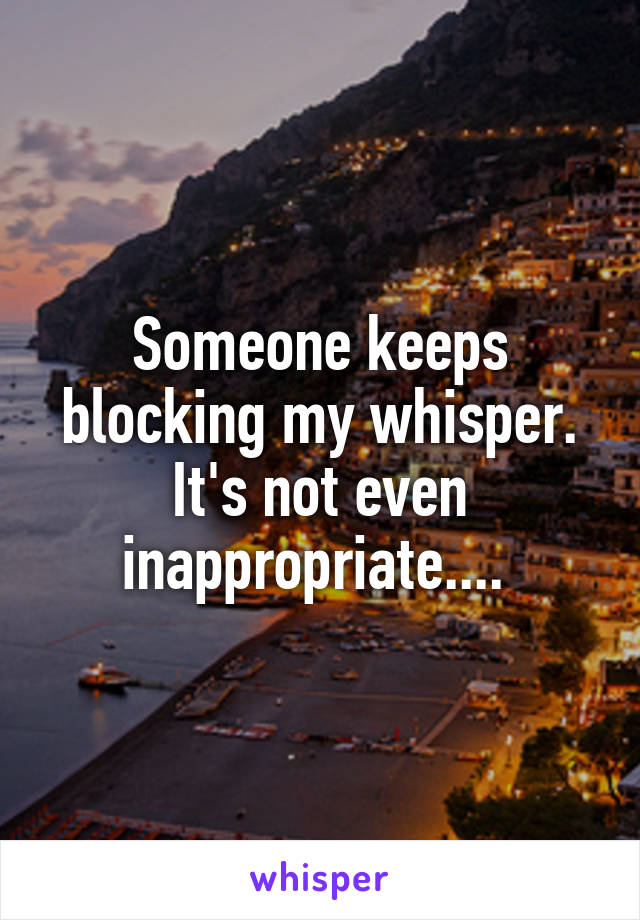 Someone keeps blocking my whisper. It's not even inappropriate.... 