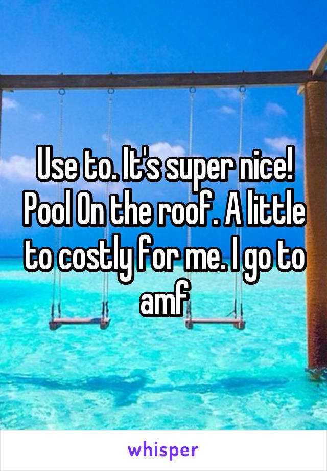 Use to. It's super nice! Pool On the roof. A little to costly for me. I go to amf