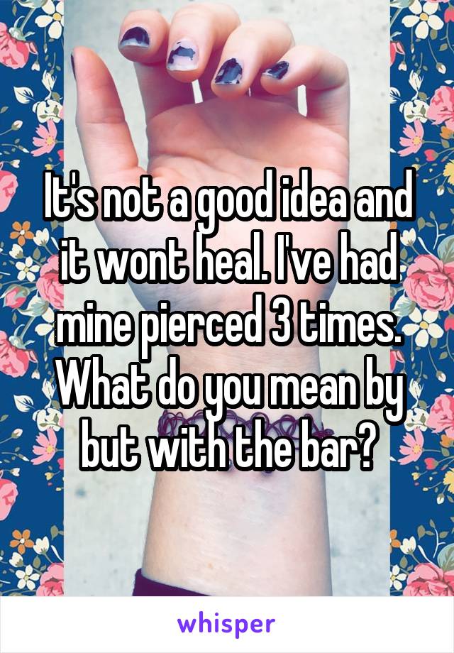 It's not a good idea and it wont heal. I've had mine pierced 3 times. What do you mean by but with the bar?