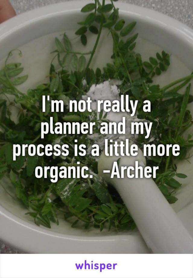 I'm not really a planner and my process is a little more organic.  -Archer