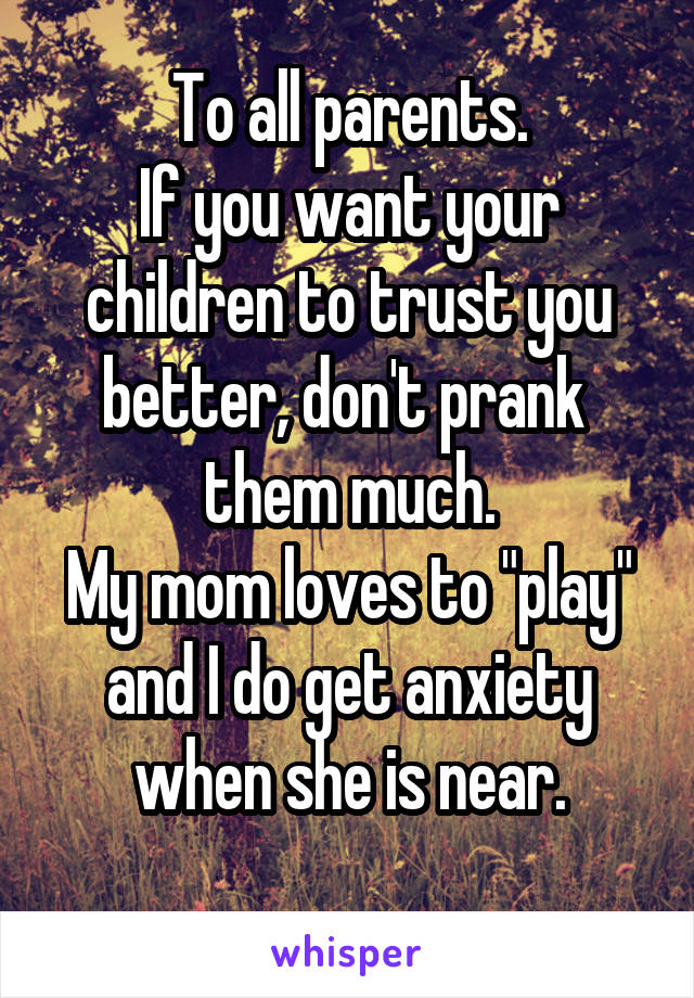 To all parents.
If you want your children to trust you better, don't prank  them much.
My mom loves to "play" and I do get anxiety when she is near.
