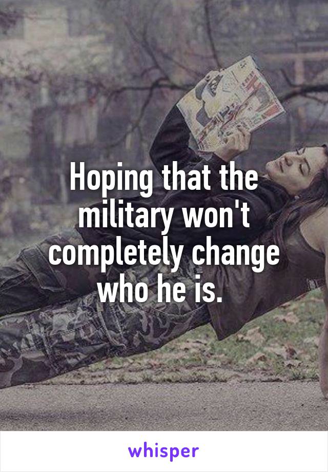 Hoping that the military won't completely change who he is. 