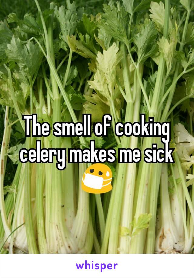 The smell of cooking celery makes me sick 😷