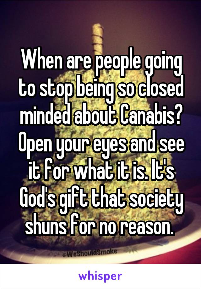 When are people going to stop being so closed minded about Canabis? Open your eyes and see it for what it is. It's God's gift that society shuns for no reason. 