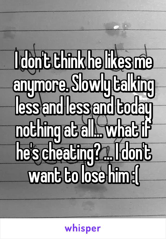 I don't think he likes me anymore. Slowly talking less and less and today nothing at all... what if he's cheating? ... I don't want to lose him :(