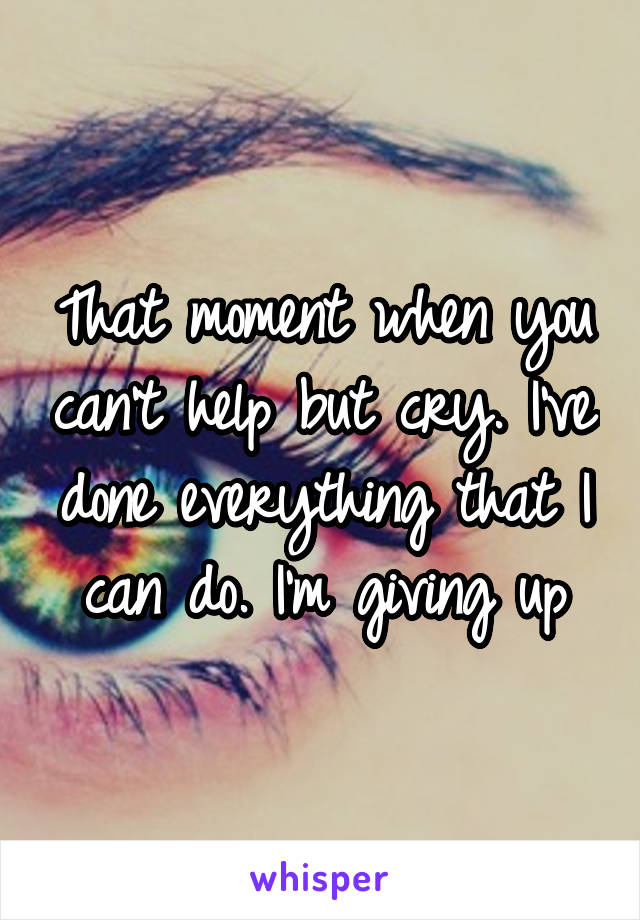 That moment when you can't help but cry. I've done everything that I can do. I'm giving up