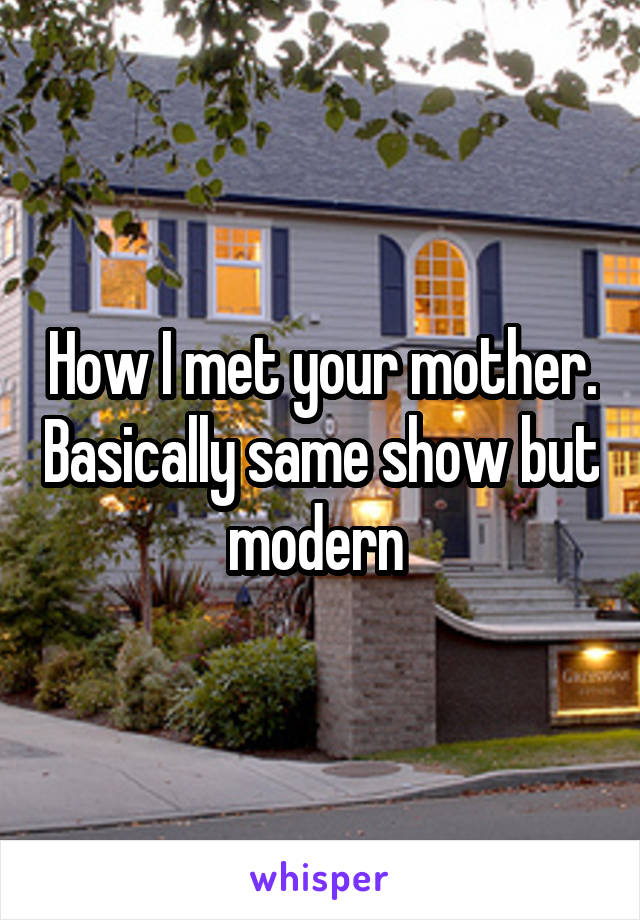 How I met your mother. Basically same show but modern 