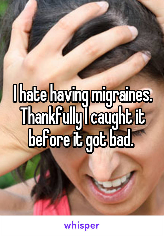 I hate having migraines. Thankfully I caught it before it got bad. 