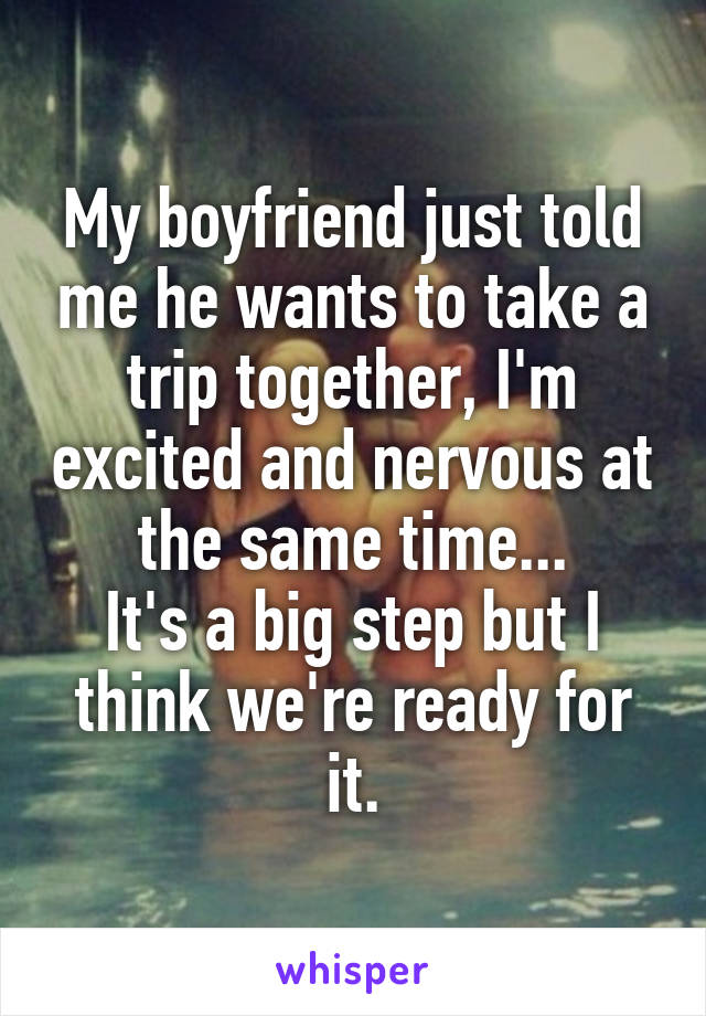 My boyfriend just told me he wants to take a trip together, I'm excited and nervous at the same time...
It's a big step but I think we're ready for it.