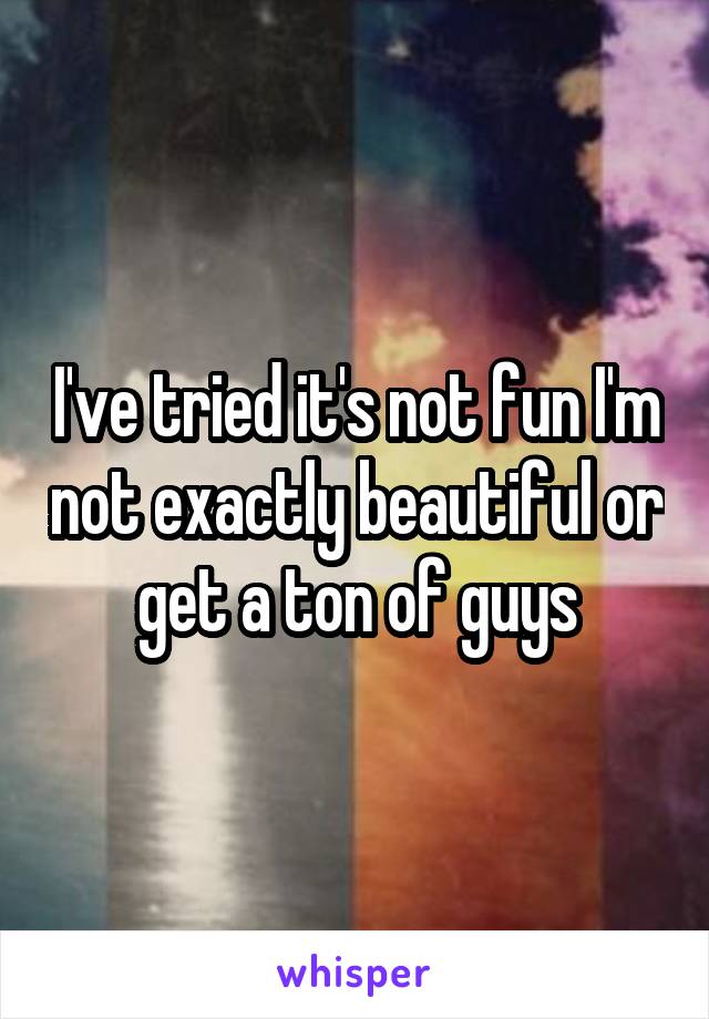 I've tried it's not fun I'm not exactly beautiful or get a ton of guys