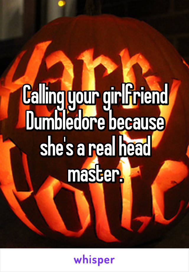 Calling your girlfriend Dumbledore because she's a real head master.