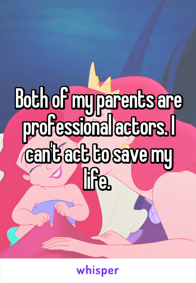 Both of my parents are professional actors. I can't act to save my life. 