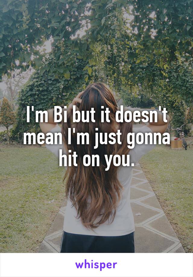 I'm Bi but it doesn't mean I'm just gonna hit on you.