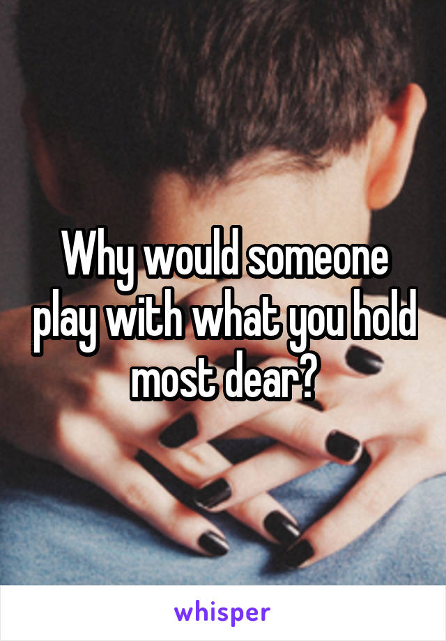 Why would someone play with what you hold most dear?