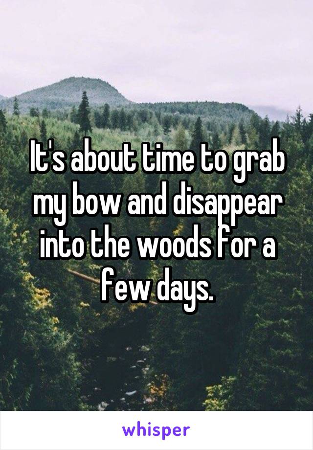 It's about time to grab my bow and disappear into the woods for a few days.