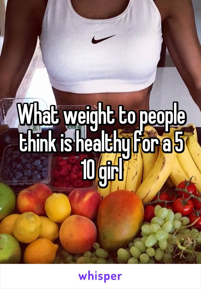 What weight to people think is healthy for a 5 10 girl