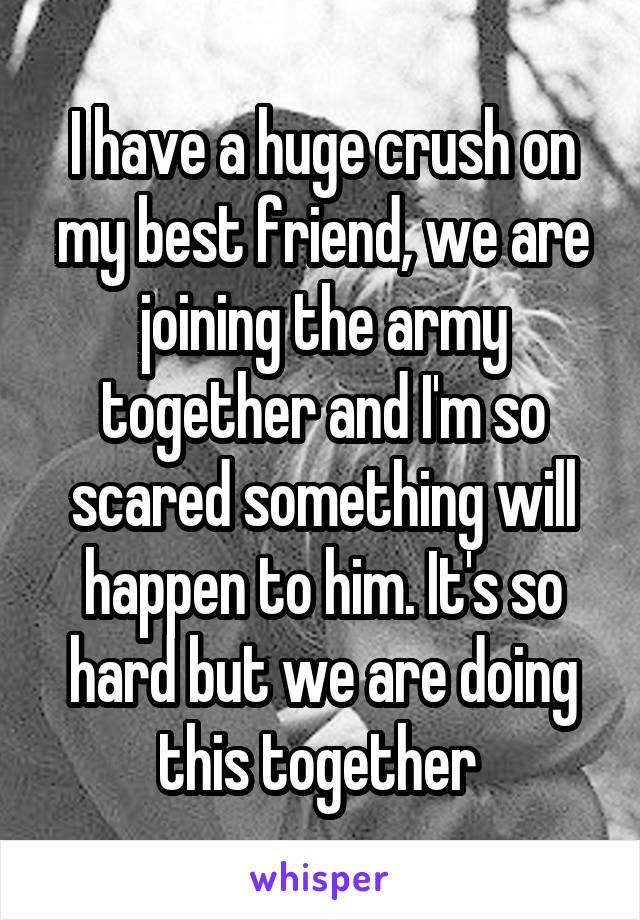 I have a huge crush on my best friend, we are joining the army together and I'm so scared something will happen to him. It's so hard but we are doing this together 