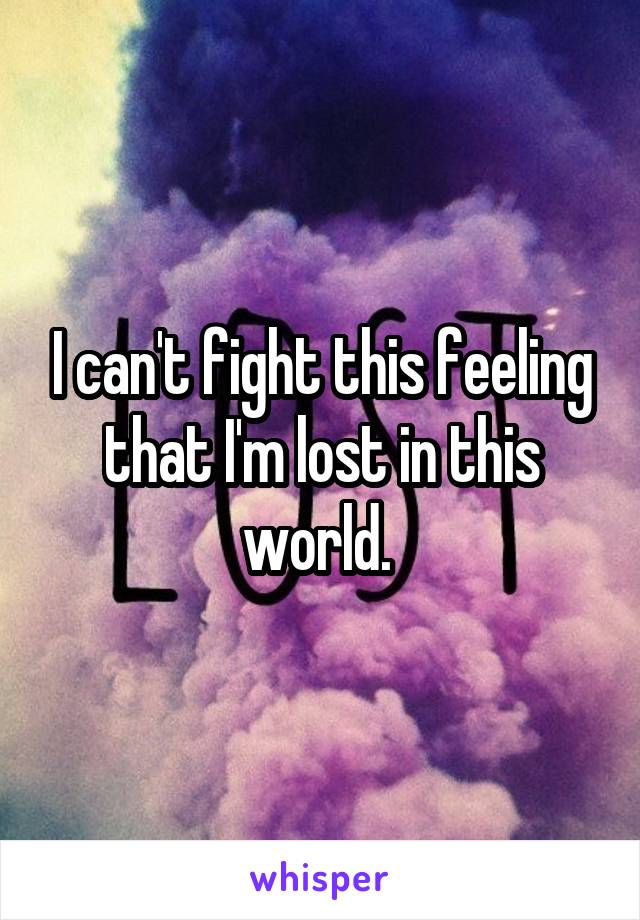 I can't fight this feeling that I'm lost in this world. 