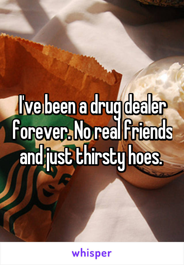 I've been a drug dealer forever. No real friends and just thirsty hoes. 