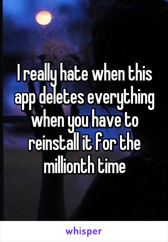 I really hate when this app deletes everything when you have to reinstall it for the millionth time