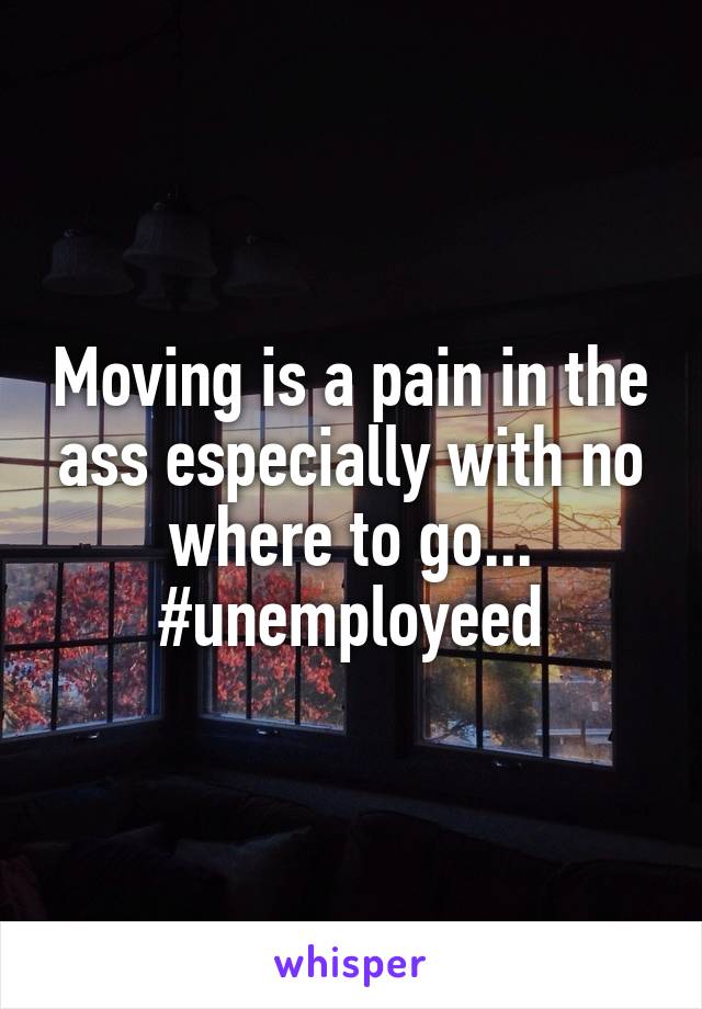 Moving is a pain in the ass especially with no where to go... #unemployeed