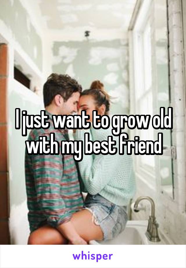 I just want to grow old with my best friend