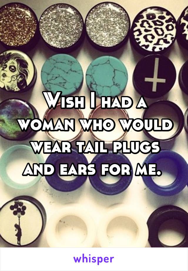 Wish I had a woman who would wear tail plugs and ears for me. 