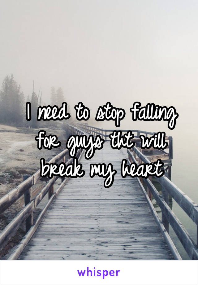 I need to stop falling for guys tht will break my heart