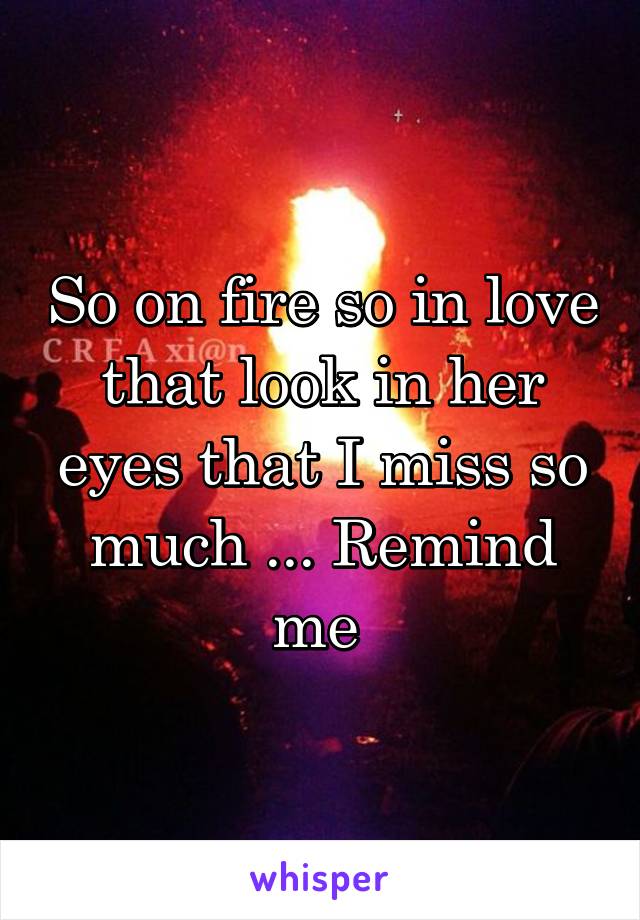 So on fire so in love that look in her eyes that I miss so much ... Remind me 