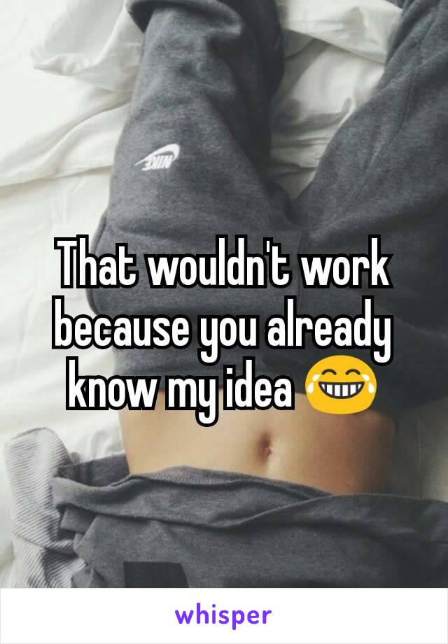That wouldn't work because you already know my idea 😂