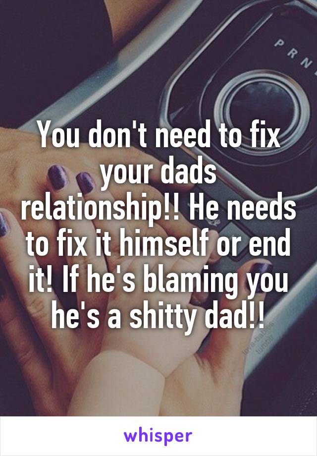 You don't need to fix your dads relationship!! He needs to fix it himself or end it! If he's blaming you he's a shitty dad!!