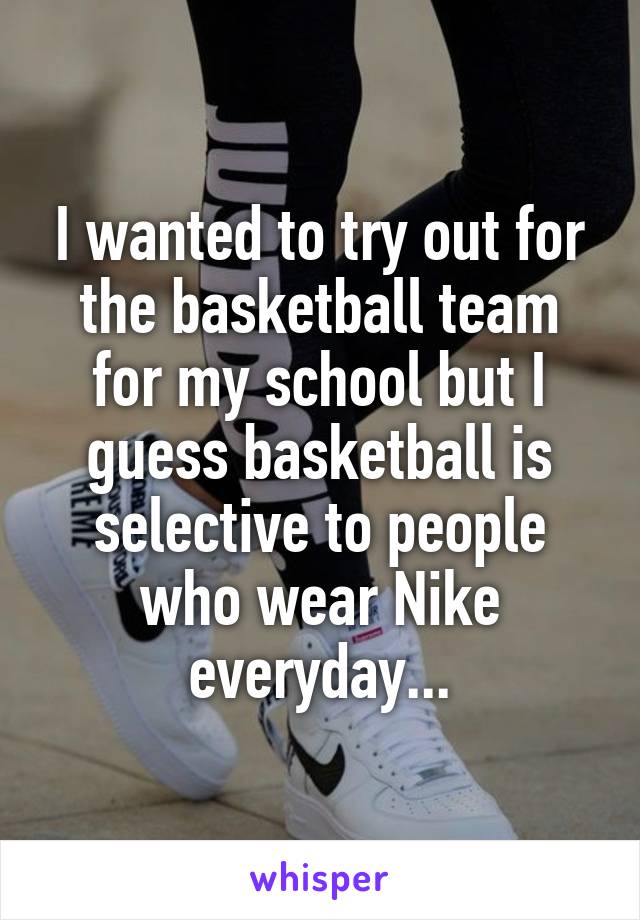 I wanted to try out for the basketball team for my school but I guess basketball is selective to people who wear Nike everyday...