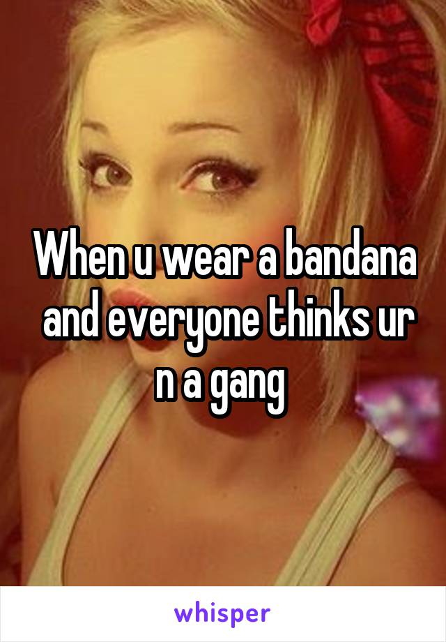 When u wear a bandana  and everyone thinks ur n a gang 