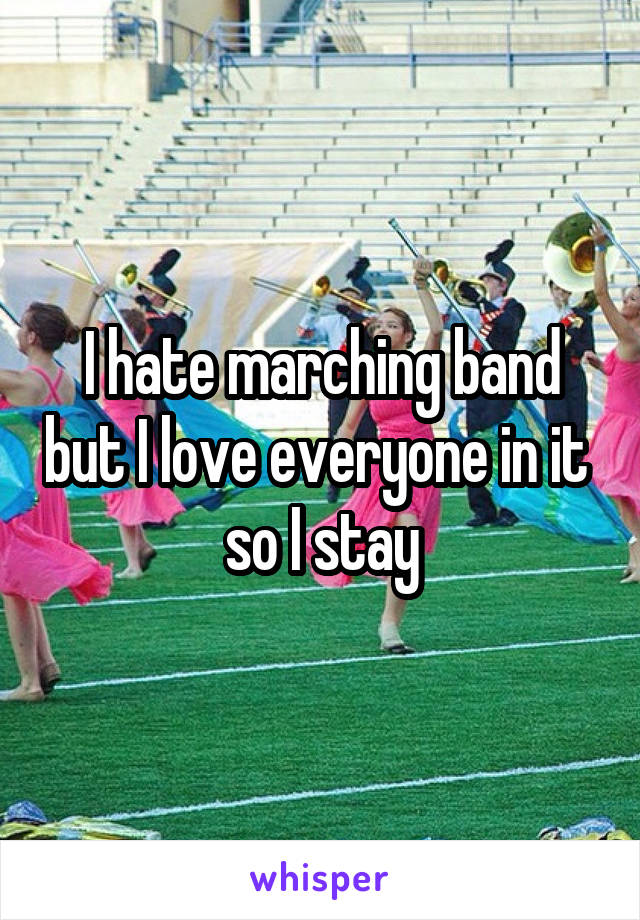 I hate marching band but I love everyone in it  so I stay