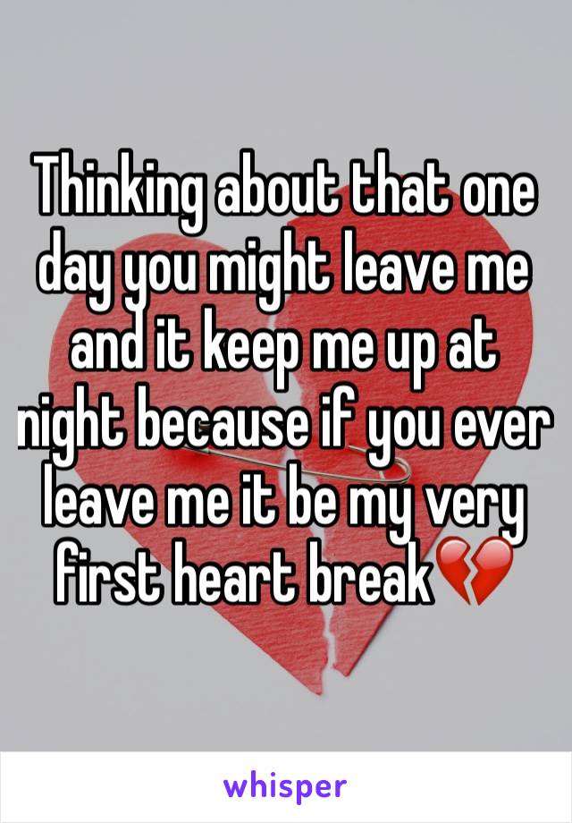 Thinking about that one day you might leave me and it keep me up at night because if you ever leave me it be my very first heart break💔