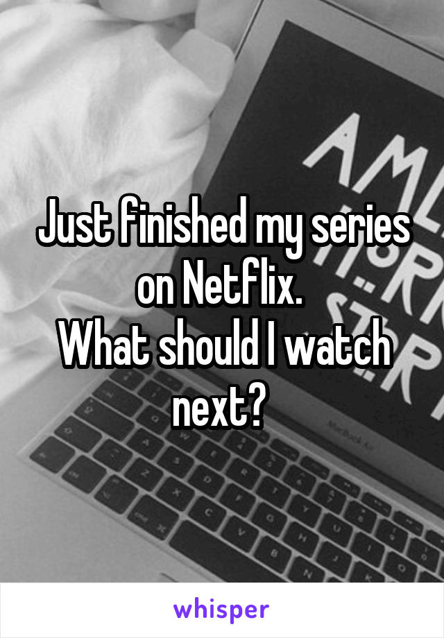 Just finished my series on Netflix. 
What should I watch next? 