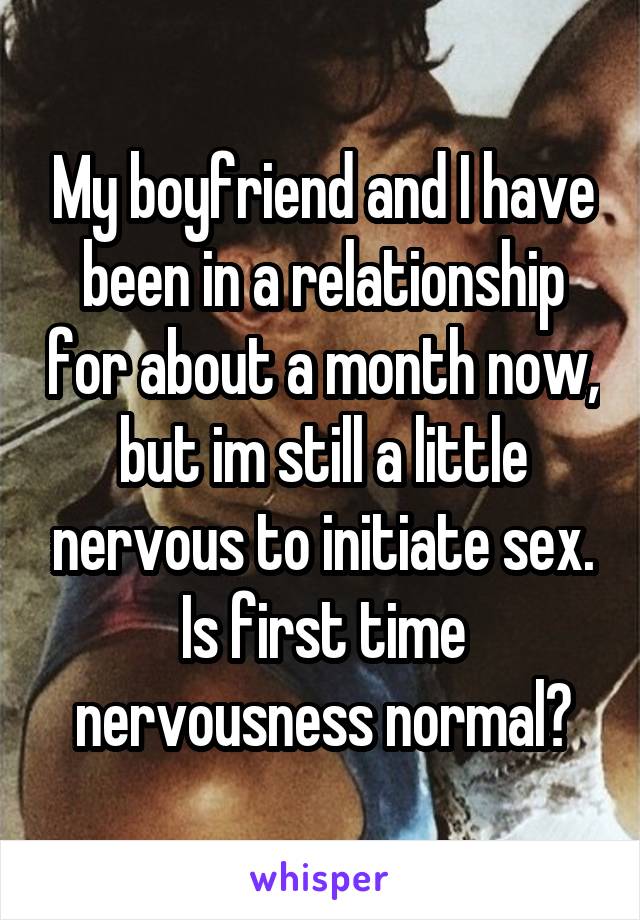 My boyfriend and I have been in a relationship for about a month now, but im still a little nervous to initiate sex.
Is first time nervousness normal?