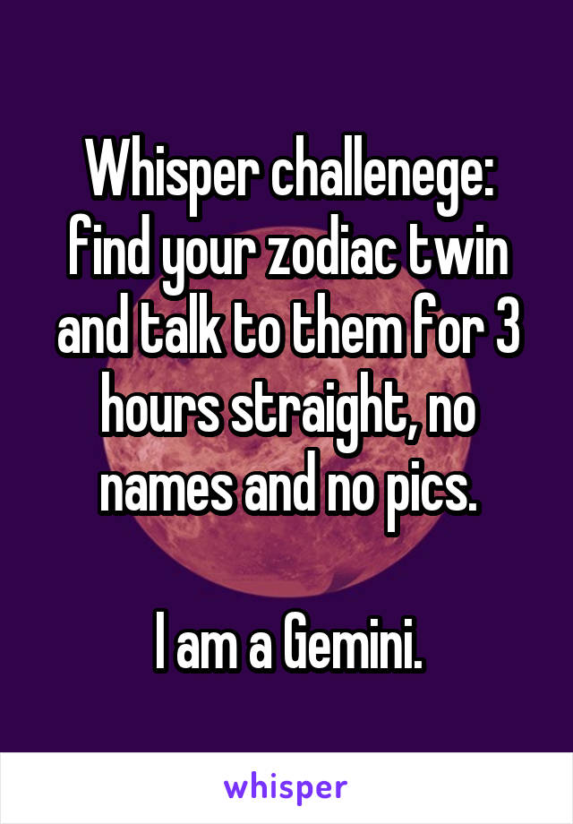 Whisper challenege: find your zodiac twin and talk to them for 3 hours straight, no names and no pics.

I am a Gemini.