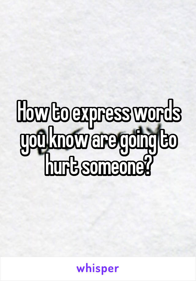 How to express words you know are going to hurt someone?