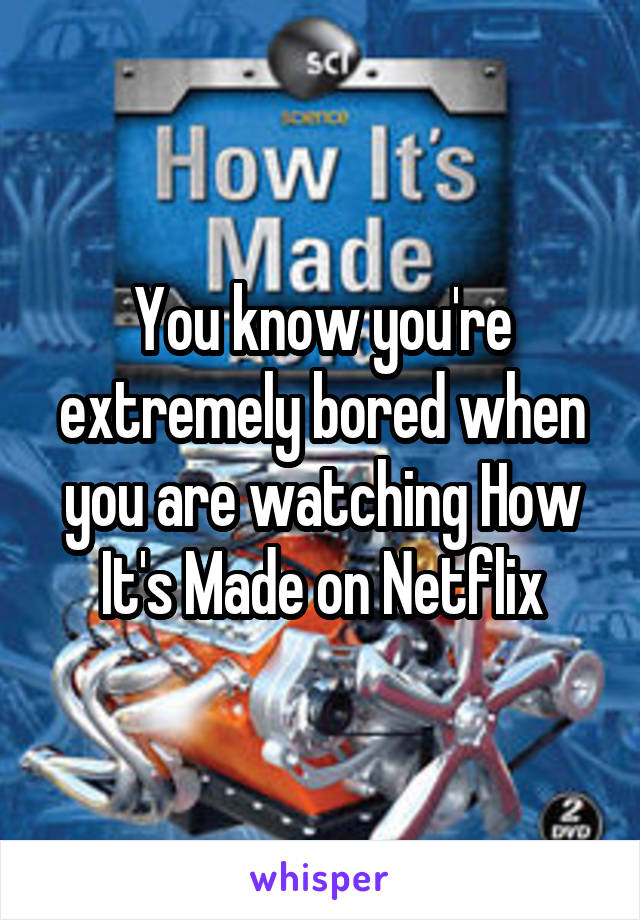 You know you're extremely bored when you are watching How It's Made on Netflix