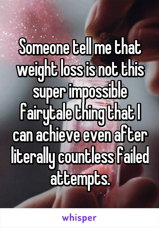 Someone tell me that weight loss is not this super impossible fairytale thing that I can achieve even after literally countless failed attempts.