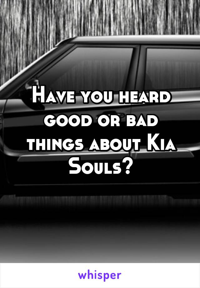 Have you heard good or bad things about Kia Souls?
