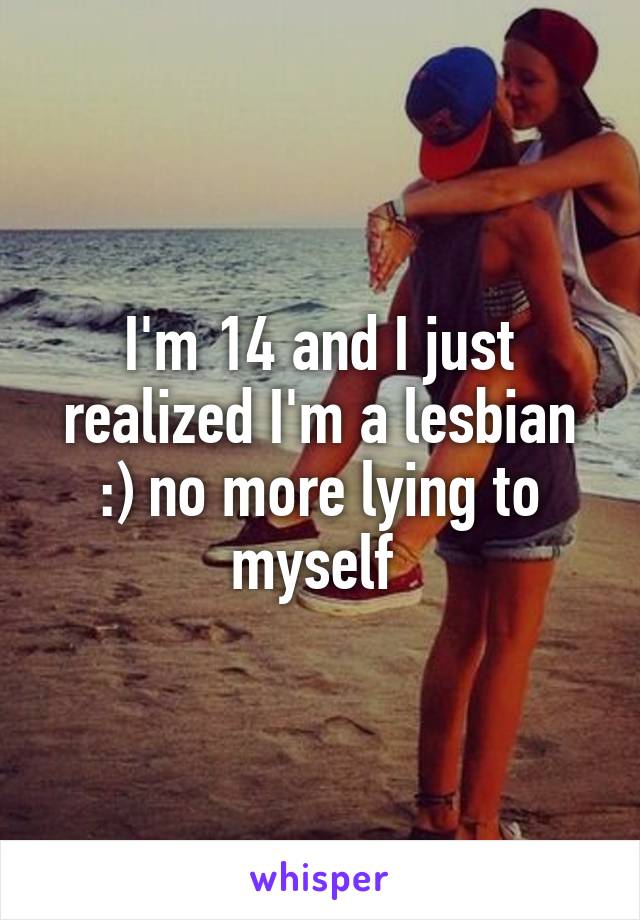 I'm 14 and I just realized I'm a lesbian :) no more lying to myself 