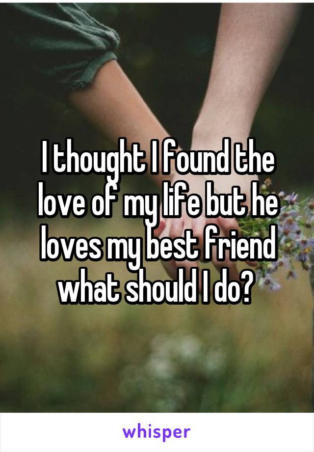 I thought I found the love of my life but he loves my best friend what should I do? 