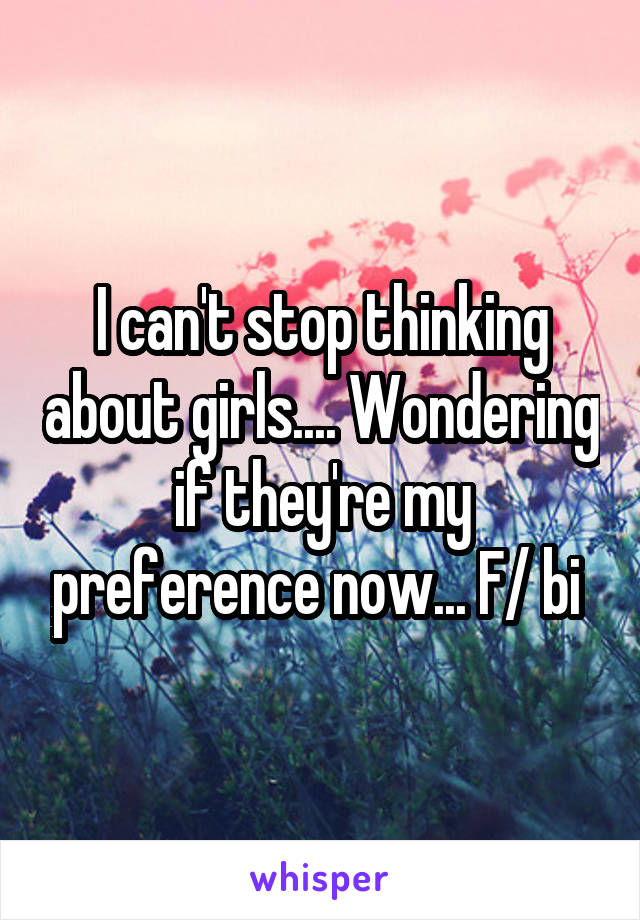 I can't stop thinking about girls.... Wondering if they're my preference now... F/ bi 