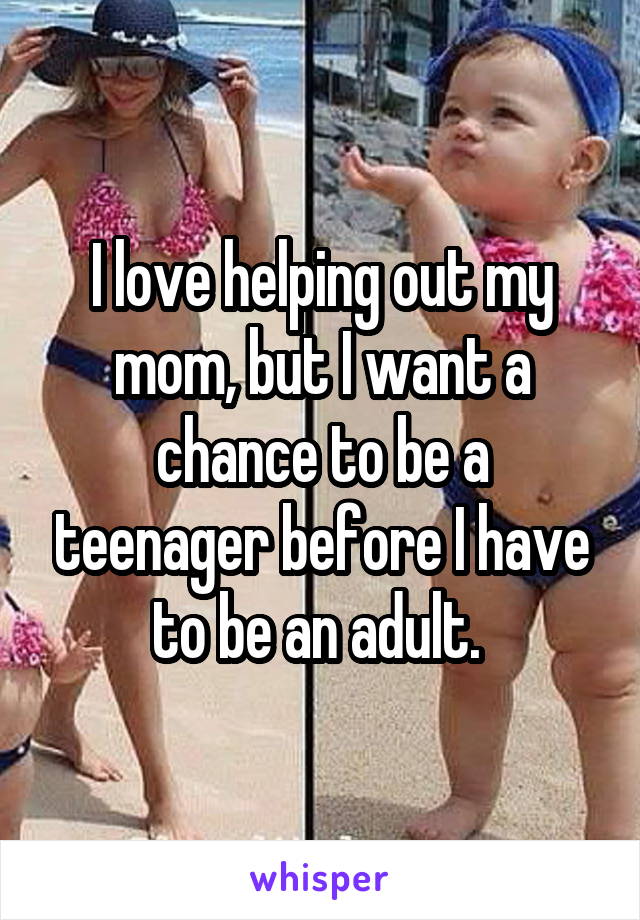 I love helping out my mom, but I want a chance to be a teenager before I have to be an adult. 