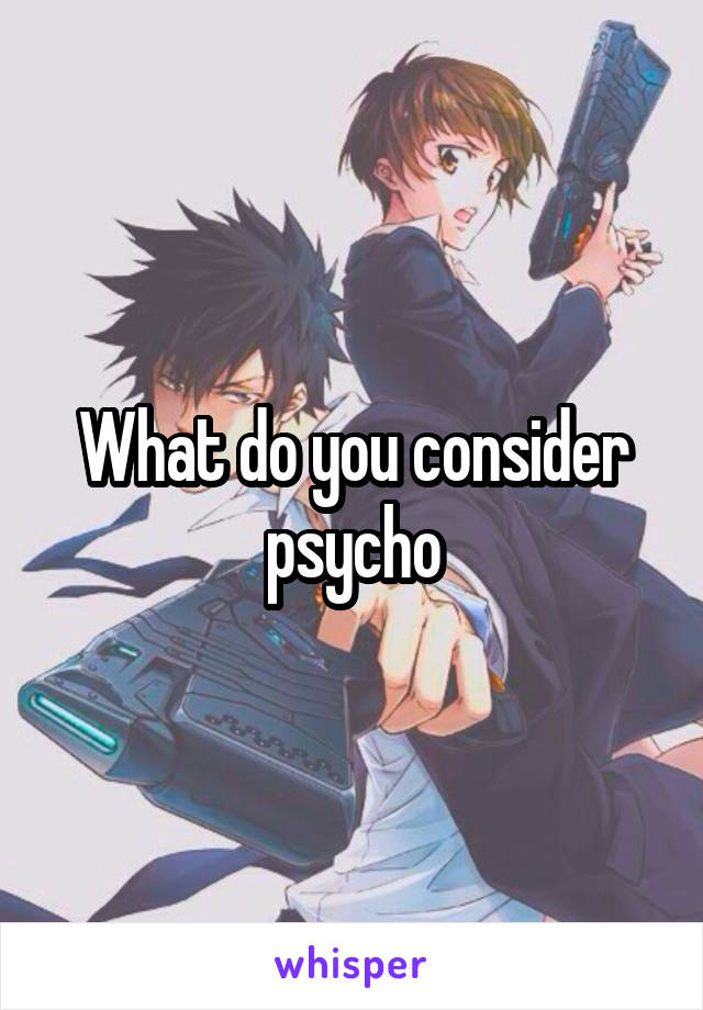 What do you consider psycho